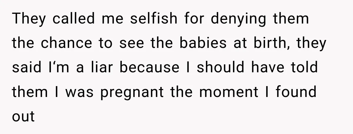 They called me selfish for denying them the chance to see the babies at birth, they said I‘m a liar because I should have told them I was pregnant the...