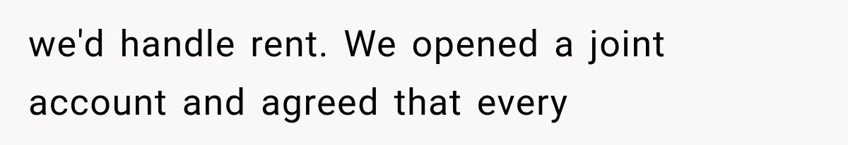 we'd handle rent. We opened a joint account and agreed that every