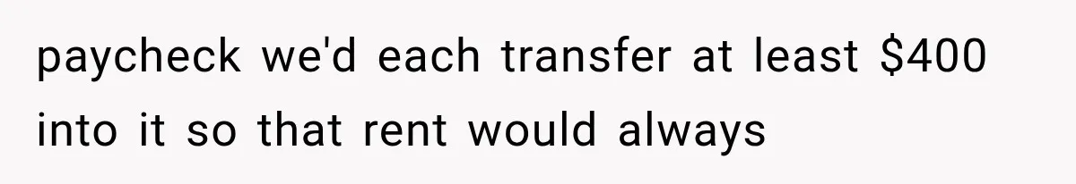 paycheck we'd each transfer at least $400 into it so that rent would always