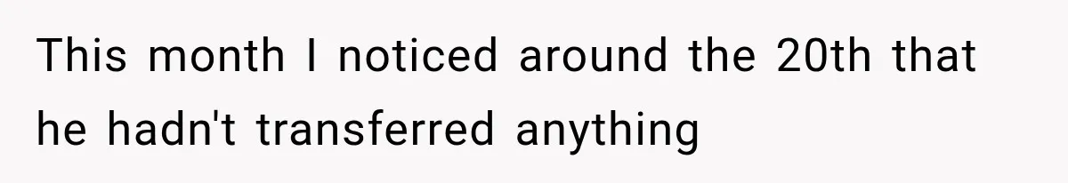 This month I noticed around the 20th that he hadn't transferred anything