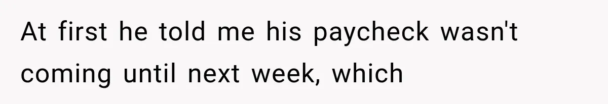 At first he told me his paycheck wasn't coming until next week, which