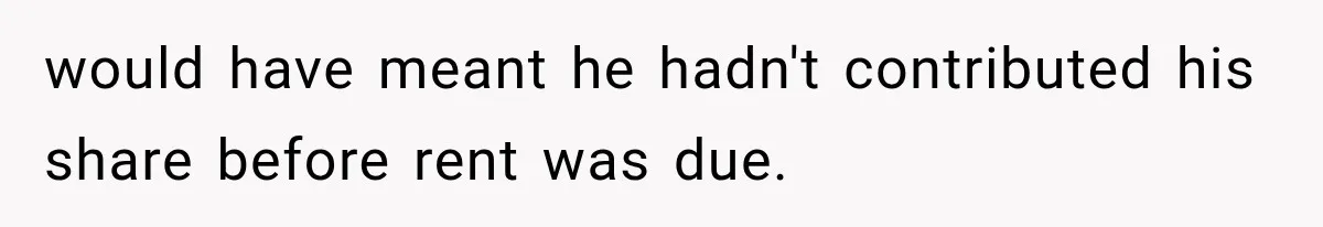 would have meant he hadn't contributed his share before rent was due.