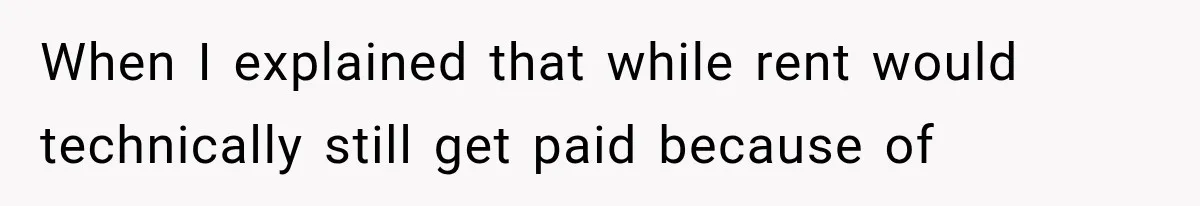When I explained that while rent would technically still get paid because of