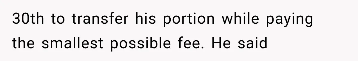 30th to transfer his portion while paying the smallest possible fee. He said