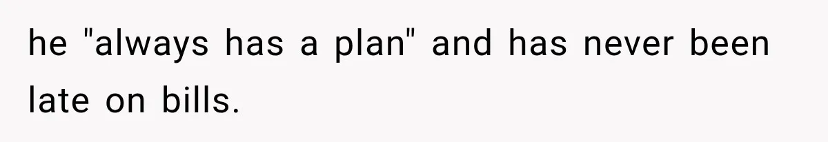 he "always has a plan" and has never been late on bills.