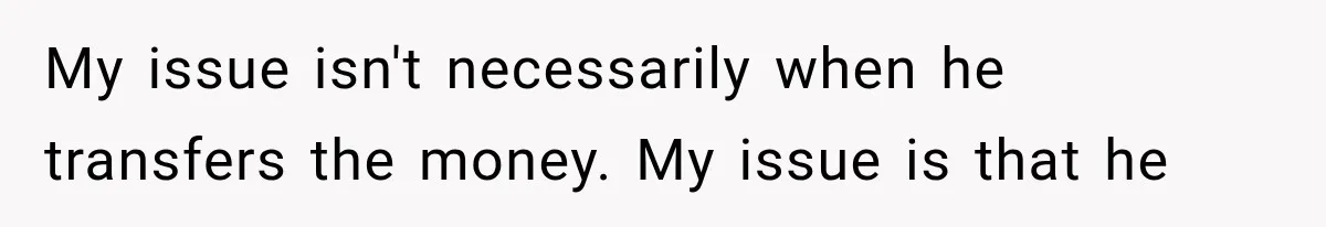 My issue isn't necessarily when he transfers the money. My issue is that he
