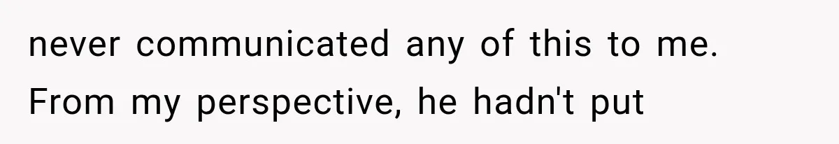 never communicated any of this to me. From my perspective, he hadn't put