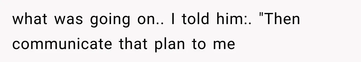 what was going on.. I told him:. "Then communicate that plan to me