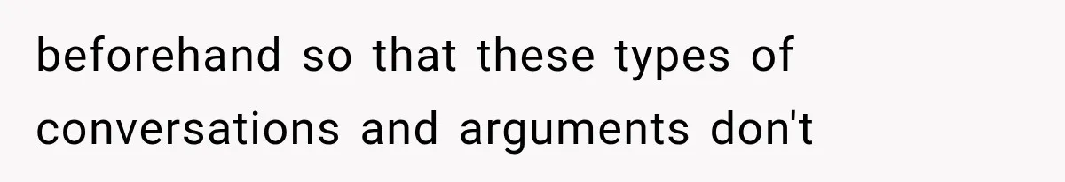 beforehand so that these types of conversations and arguments don't
