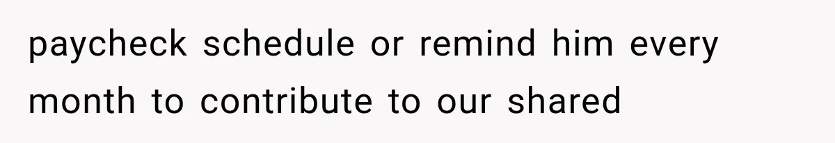 paycheck schedule or remind him every month to contribute to our shared