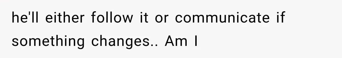 he'll either follow it or communicate if something changes.. Am I