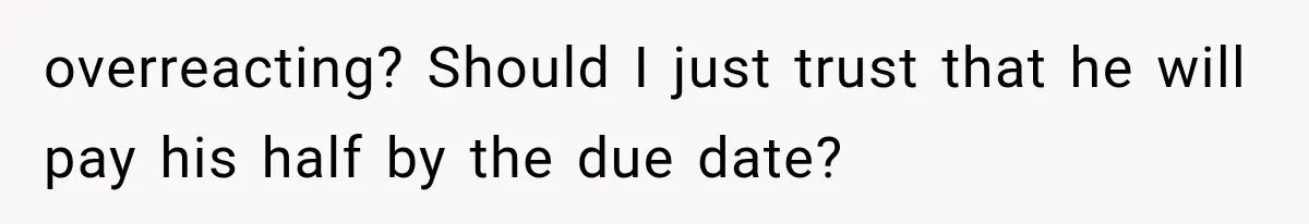 overreacting? Should I just trust that he will pay his half by the due date?
