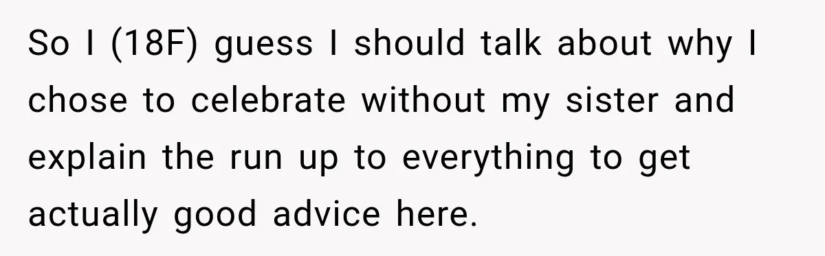 So I (18F) guess I should talk about why I chose to celebrate without my sister and explain the run up to everything to get actually good advice here.