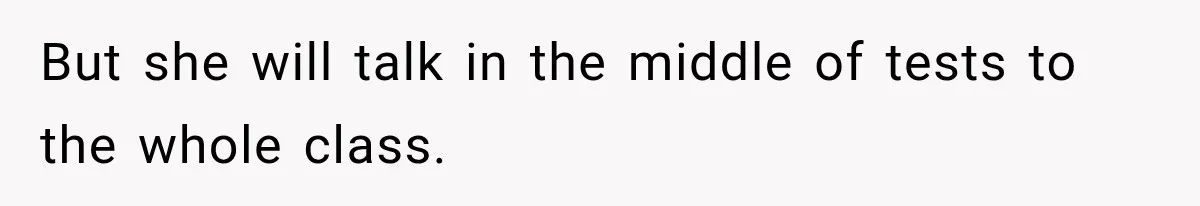 But she will talk in the middle of tests to the whole class.