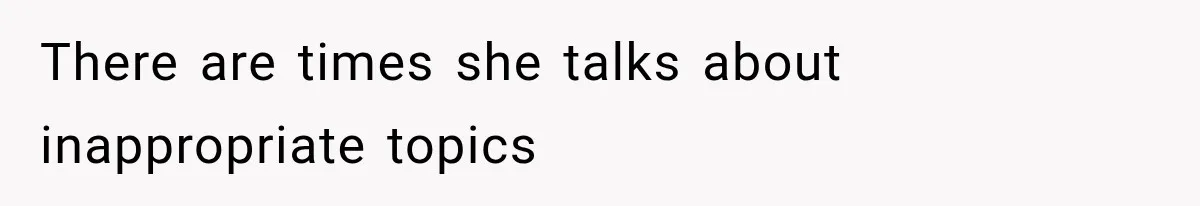 There are times she talks about inappropriate topics