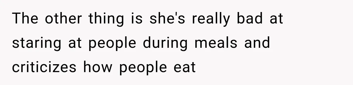 The other thing is she's really bad at staring at people during meals and criticizes how people eat