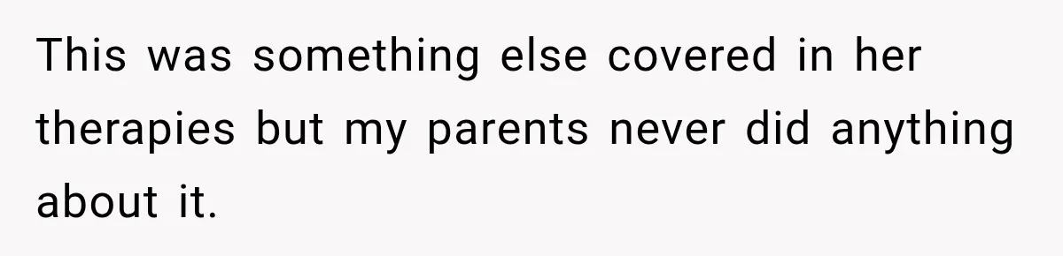 This was something else covered in her therapies but my parents never did anything about it.