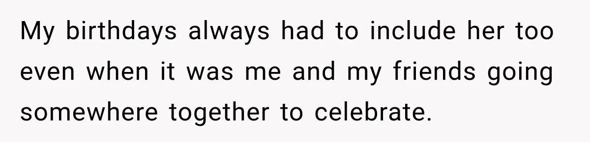 My birthdays always had to include her too even when it was me and my friends going somewhere together to celebrate.
