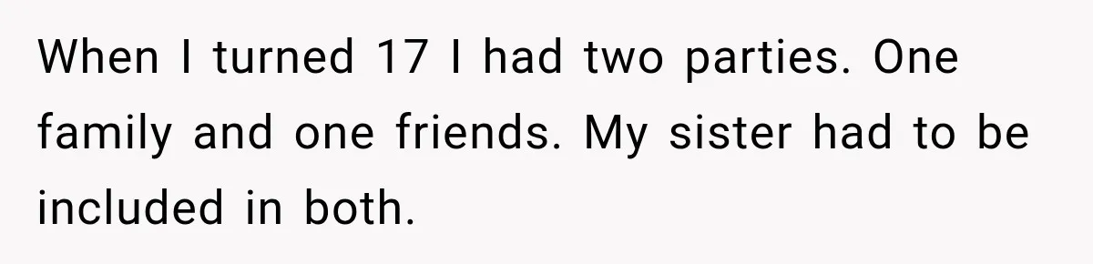 When I turned 17 I had two parties. One family and one friends. My sister had to be included in both.