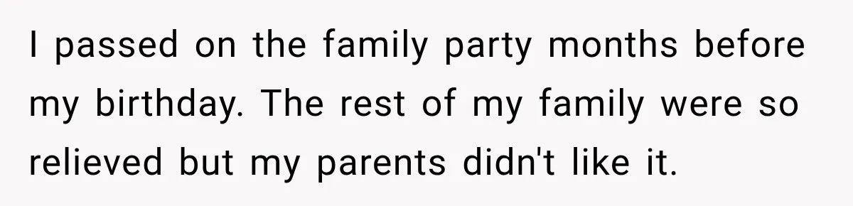 I passed on the family party months before my birthday. The rest of my family were so relieved but my parents didn't like it.