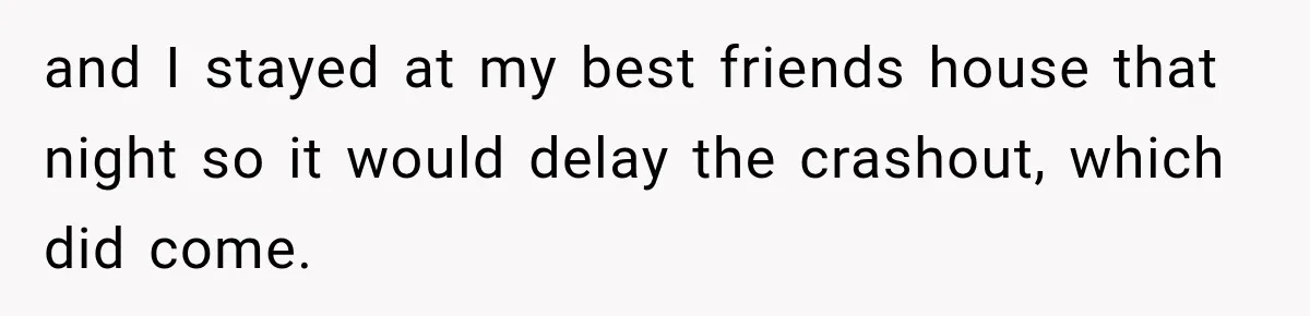 and I stayed at my best friends house that night so it would delay the crashout, which did come.