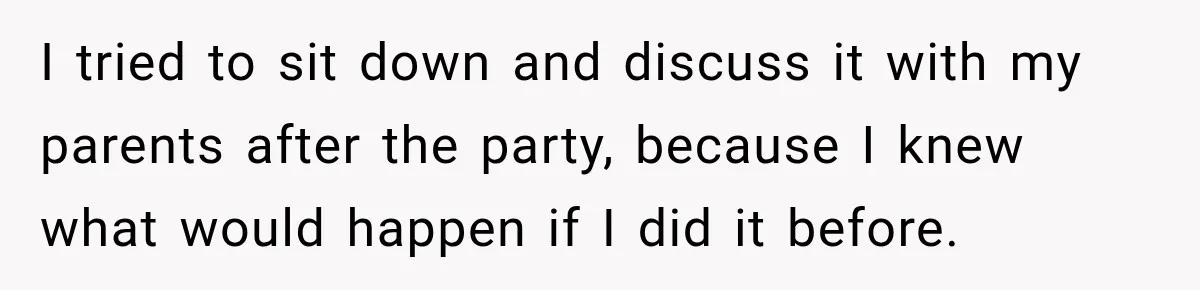 I tried to sit down and discuss it with my parents after the party, because I knew what would happen if I did it before.