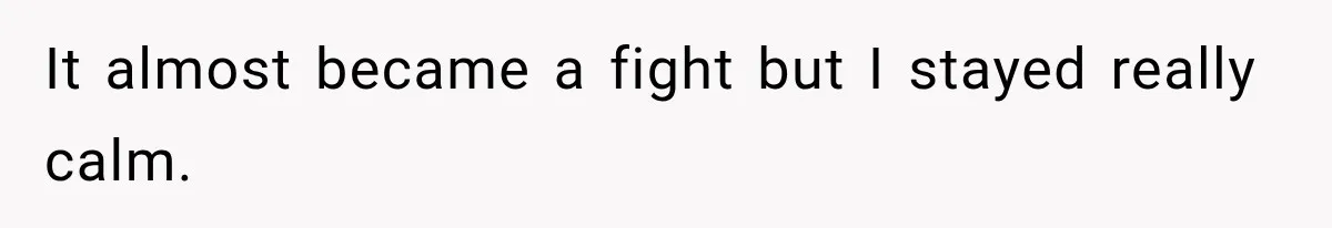 It almost became a fight but I stayed really calm.