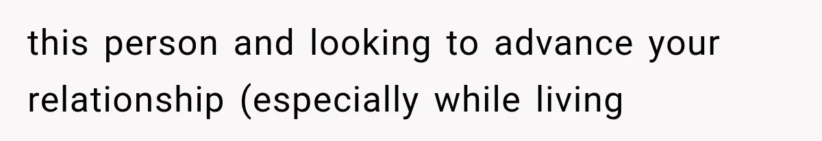 this person and looking to advance your relationship (especially while living