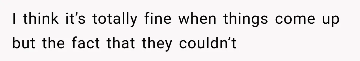 I think it’s totally fine when things come up but the fact that they couldn’t