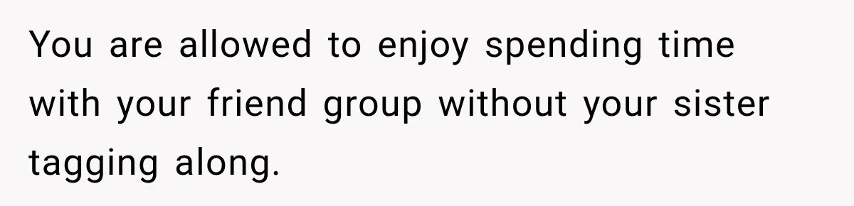 You are allowed to enjoy spending time with your friend group without your sister tagging along.