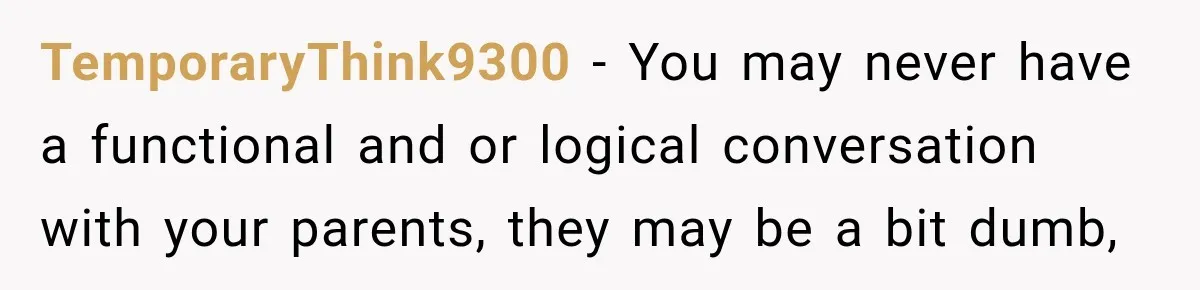 TemporaryThink9300 − You may never have a functional and or logical conversation with your parents, they may be a bit dumb,