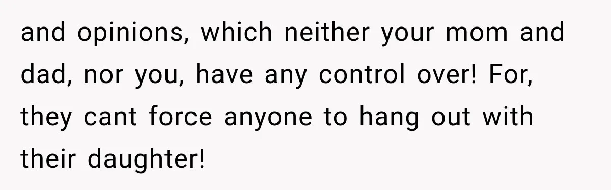 and opinions, which neither your mom and dad, nor you, have any control over! For, they cant force anyone to hang out with their daughter!