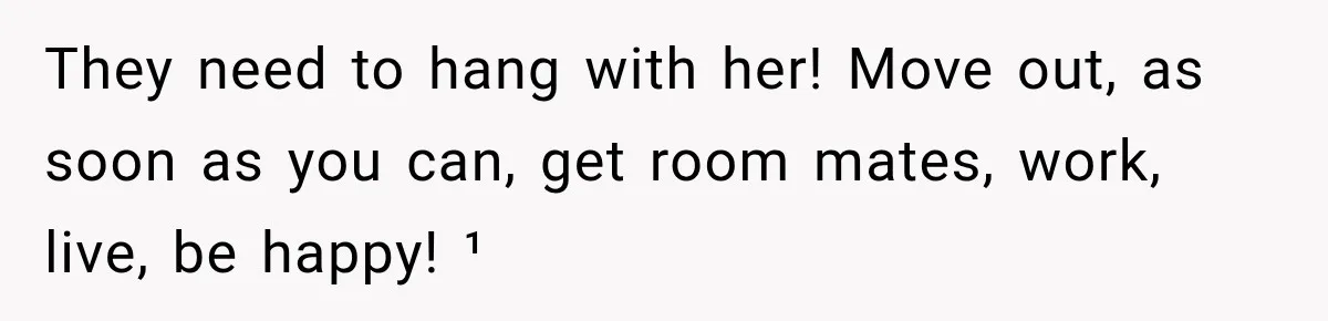 They need to hang with her! Move out, as soon as you can, get room mates, work, live, be happy! ¹