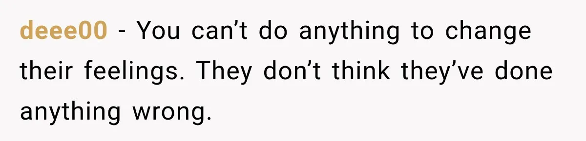 deee00 − You can’t do anything to change their feelings. They don’t think they’ve done anything wrong.