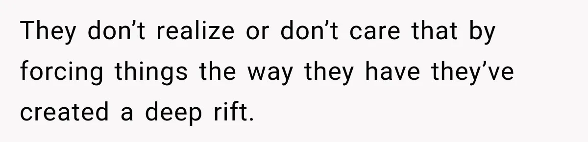 They don’t realize or don’t care that by forcing things the way they have they’ve created a deep rift.