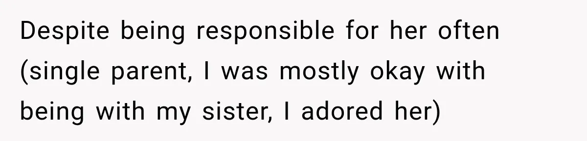 Despite being responsible for her often (single parent, I was mostly okay with being with my sister, I adored her)