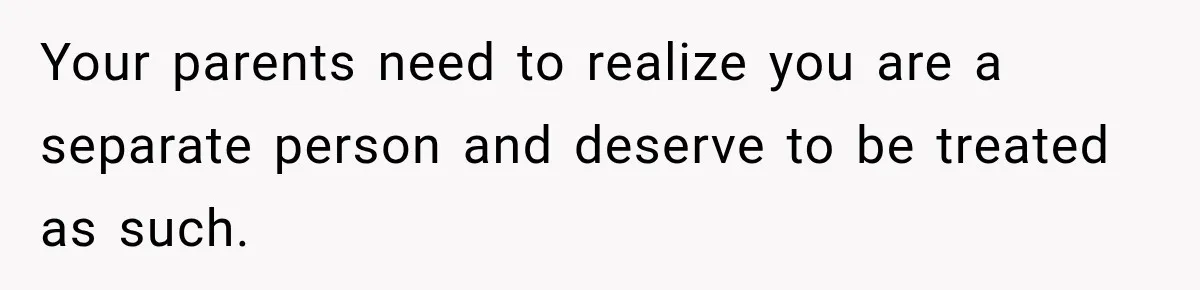 Your parents need to realize you are a separate person and deserve to be treated as such.