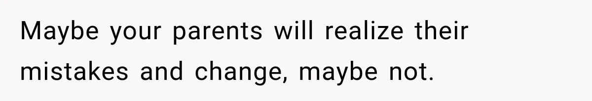 Maybe your parents will realize their mistakes and change, maybe not.
