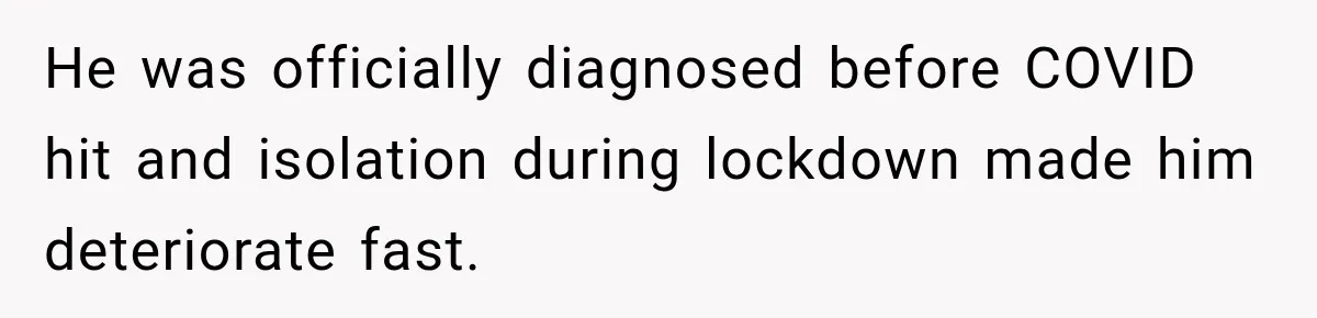 He was officially diagnosed before COVID hit and isolation during lockdown made him deteriorate fast.