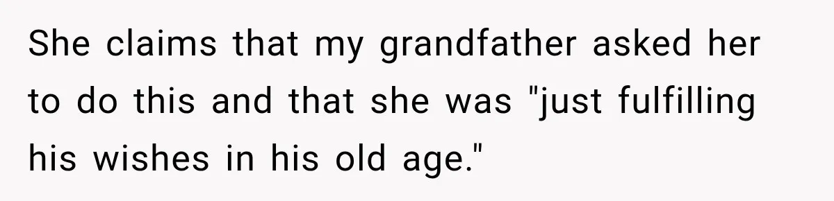 She claims that my grandfather asked her to do this and that she was "just fulfilling his wishes in his old age."