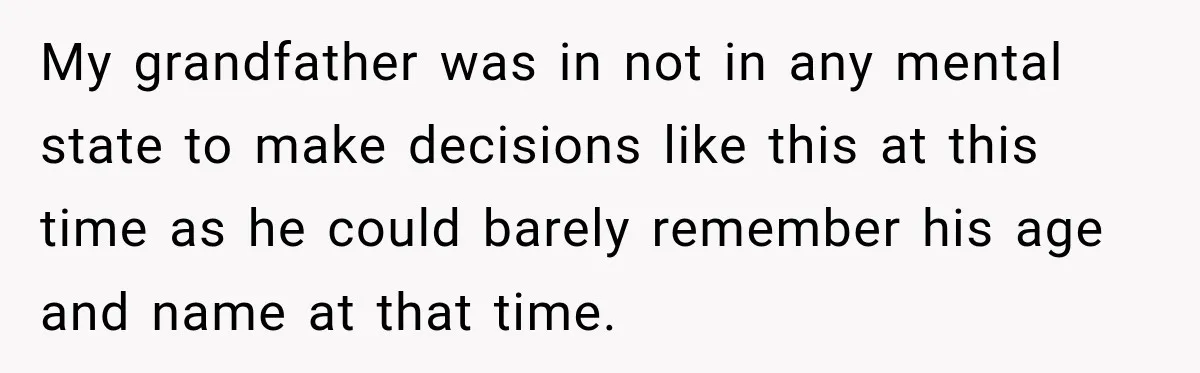 My grandfather was in not in any mental state to make decisions like this at this time as he could barely remember his age and name at that time.