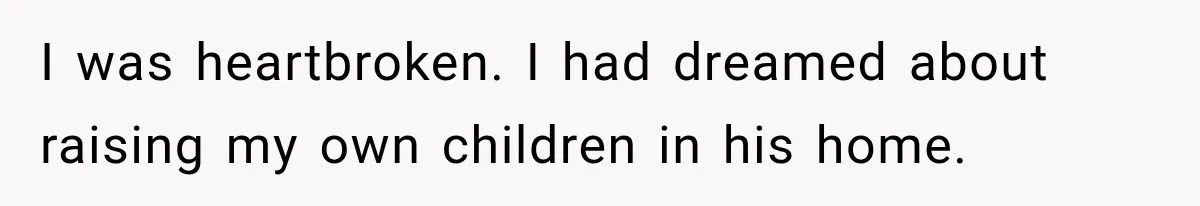 I was heartbroken. I had dreamed about raising my own children in his home.