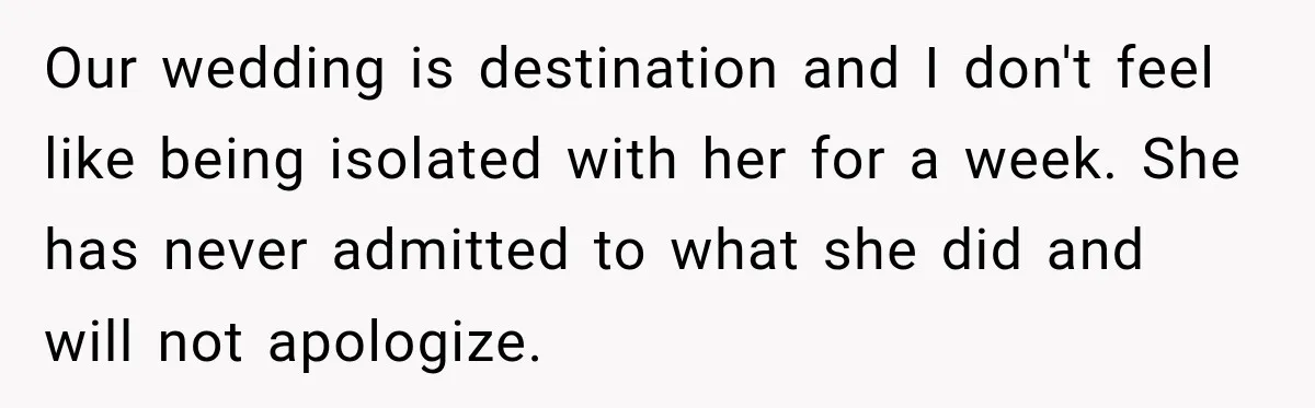 Our wedding is destination and I don't feel like being isolated with her for a week. She has never admitted to what she did and will not apologize.