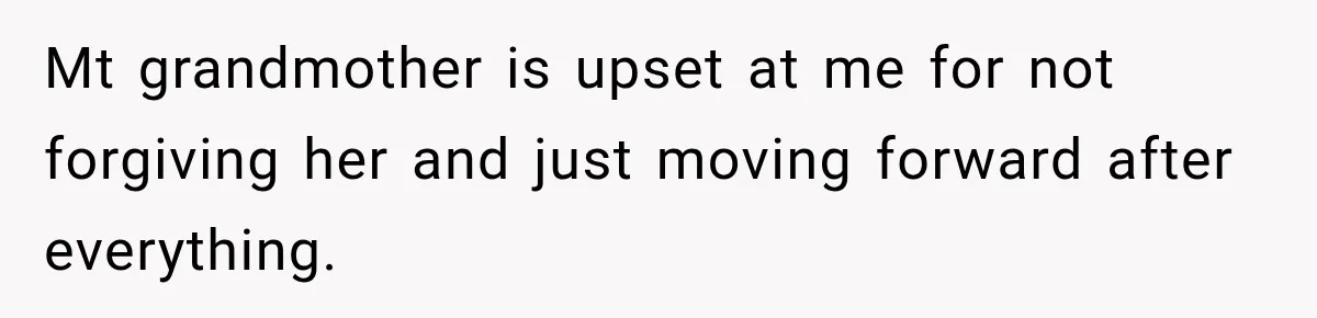 Mt grandmother is upset at me for not forgiving her and just moving forward after everything.
