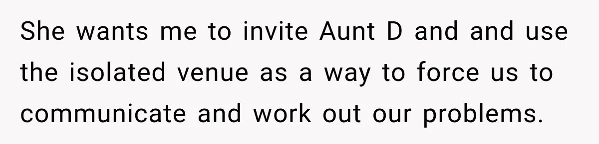She wants me to invite Aunt D and and use the isolated venue as a way to force us to communicate and work out our problems.