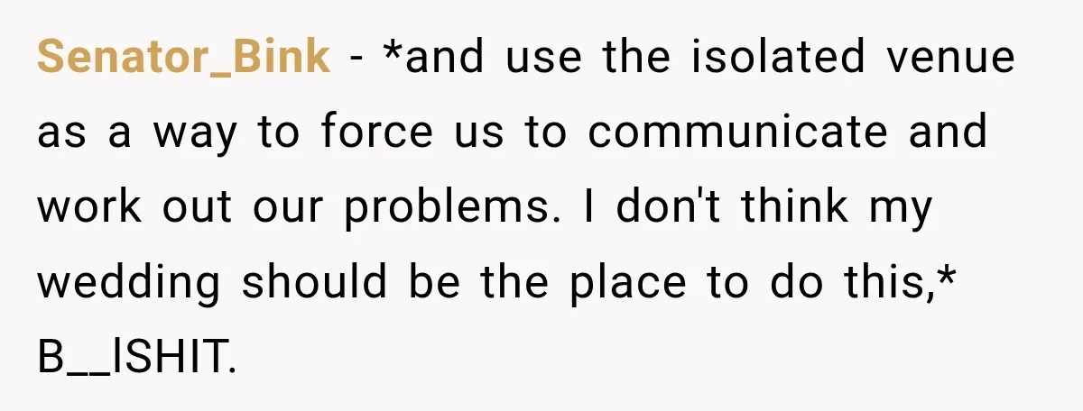 Senator_Bink − *and use the isolated venue as a way to force us to communicate and work out our problems. I don't think my wedding should be the place to...