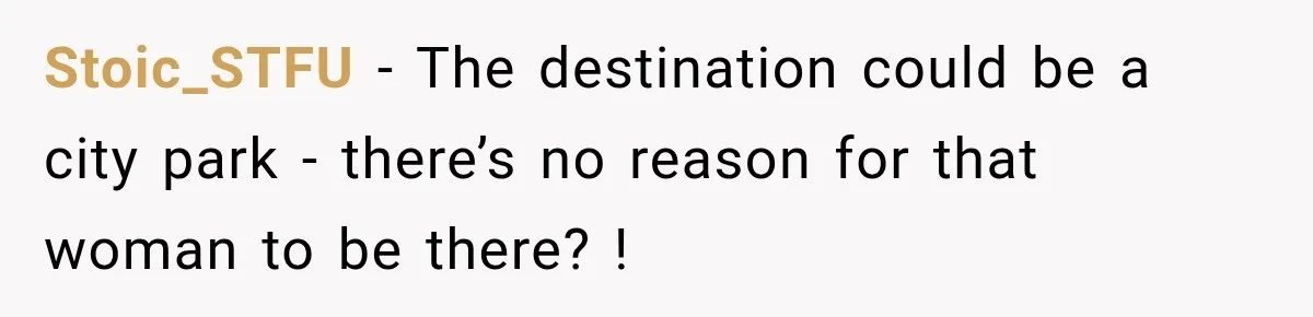 Stoic_STFU − The destination could be a city park - there’s no reason for that woman to be there? !