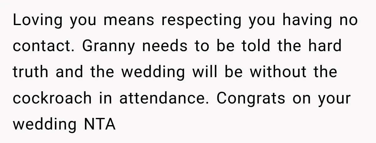 Loving you means respecting you having no contact. Granny needs to be told the hard truth and the wedding will be without the cockroach in attendance. Congrats on your wedding...