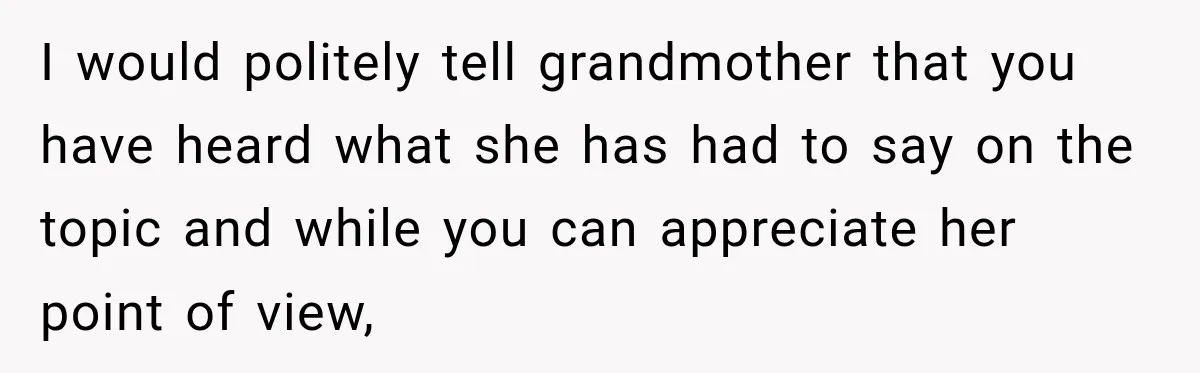 I would politely tell grandmother that you have heard what she has had to say on the topic and while you can appreciate her point of view,