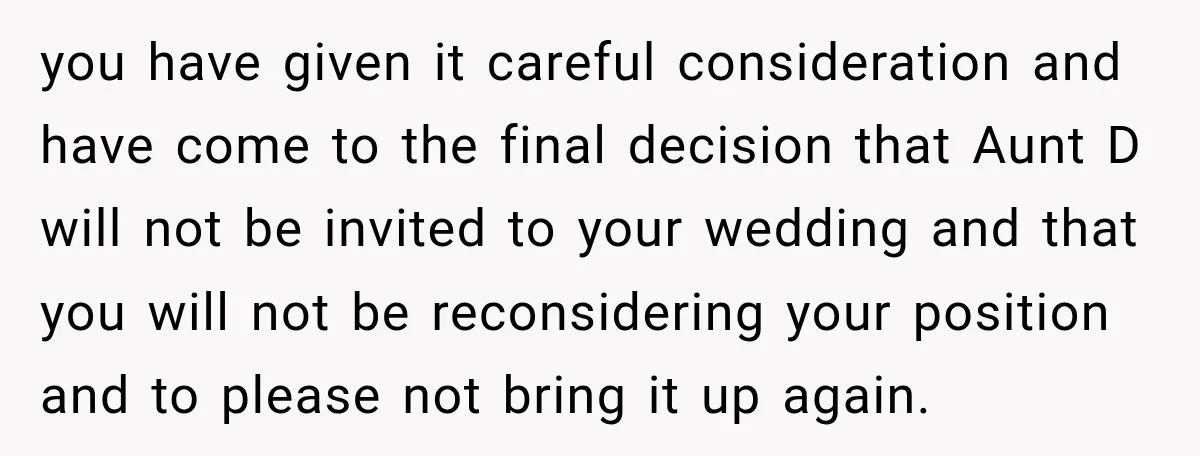 you have given it careful consideration and have come to the final decision that Aunt D will not be invited to your wedding and that you will not be reconsidering...